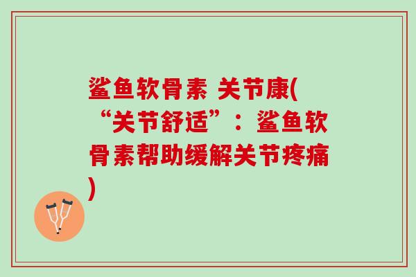 鲨鱼软骨素 关节康(“关节舒适”：鲨鱼软骨素帮助缓解关节疼痛)