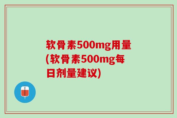软骨素500mg用量(软骨素500mg每日剂量建议)
