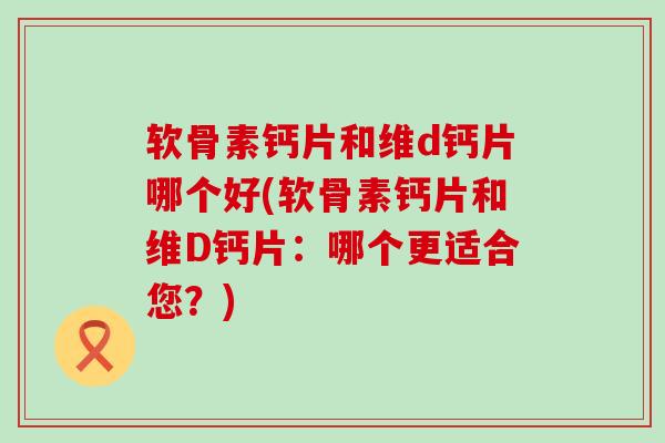 软骨素钙片和维d钙片哪个好(软骨素钙片和维D钙片：哪个更适合您？)