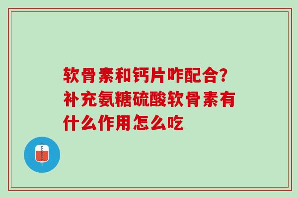 软骨素和钙片咋配合？补充氨糖硫酸软骨素有什么作用怎么吃