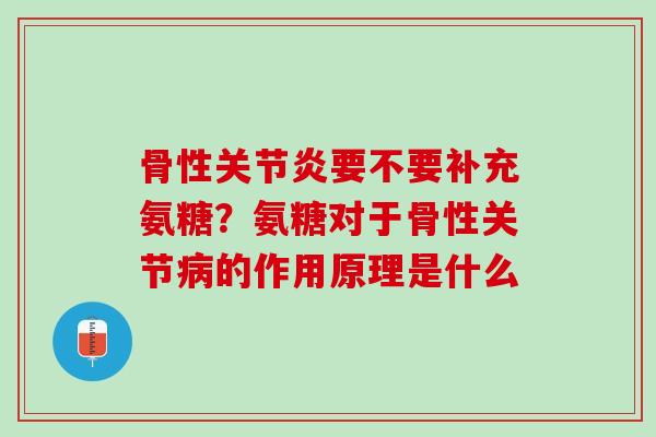 骨性关节炎要不要补充氨糖？氨糖对于骨性关节病的作用原理是什么