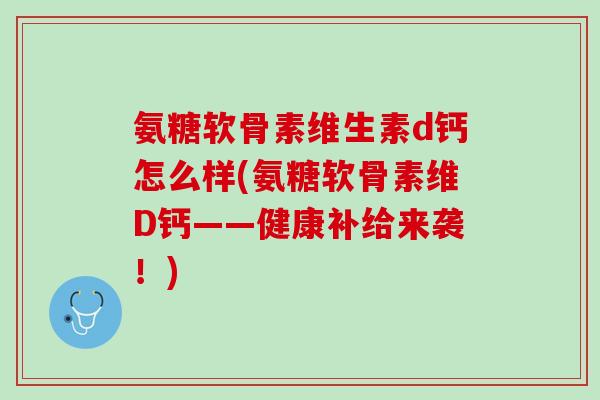 氨糖软骨素维生素d钙怎么样(氨糖软骨素维D钙——健康补给来袭！)