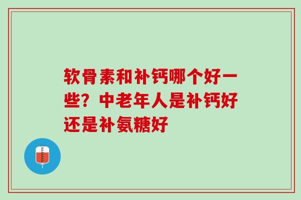 软骨素和补钙哪个好一些？中老年人是补钙好还是补氨糖好