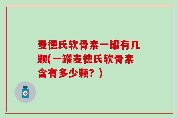 麦德氏软骨素一罐有几颗(一罐麦德氏软骨素含有多少颗？)