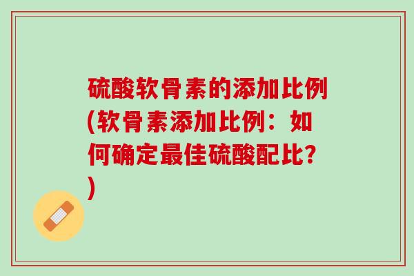 硫酸软骨素的添加比例(软骨素添加比例：如何确定最佳硫酸配比？)