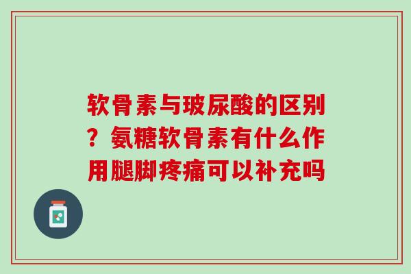 软骨素与玻尿酸的区别?氨糖软骨素有什么作用腿脚可以补充吗 软骨素与玻尿酸的区别?氨糖软骨素有什么作用腿脚可以补充吗