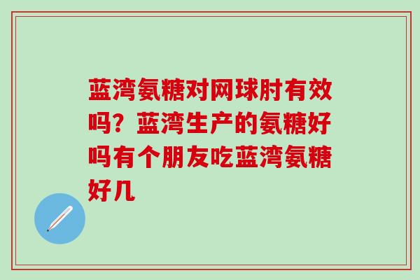 蓝湾氨糖对网球肘有效吗？蓝湾生产的氨糖好吗有个朋友吃蓝湾氨糖好几