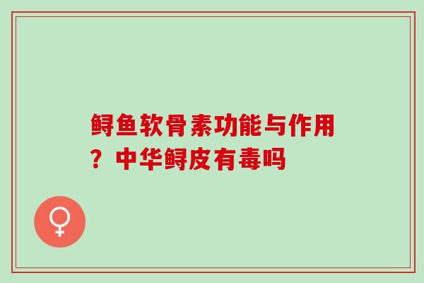 鲟鱼软骨素功能与作用？中华鲟皮有毒吗