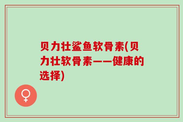 贝力壮鲨鱼软骨素(贝力壮软骨素——健康的选择)