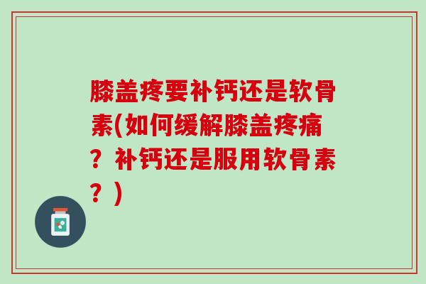 膝盖疼要补钙还是软骨素(如何缓解膝盖疼痛？补钙还是服用软骨素？)