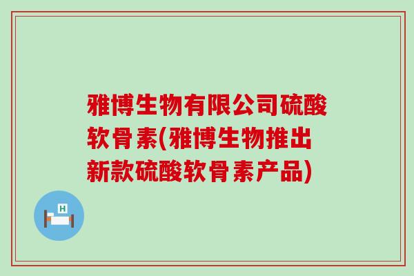 雅博生物有限公司硫酸软骨素(雅博生物推出新款硫酸软骨素产品)