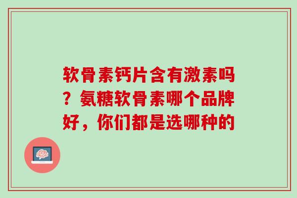 软骨素钙片含有激素吗？氨糖软骨素哪个品牌好，你们都是选哪种的