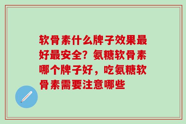 软骨素什么牌子效果最好最安全？氨糖软骨素哪个牌子好，吃氨糖软骨素需要注意哪些
