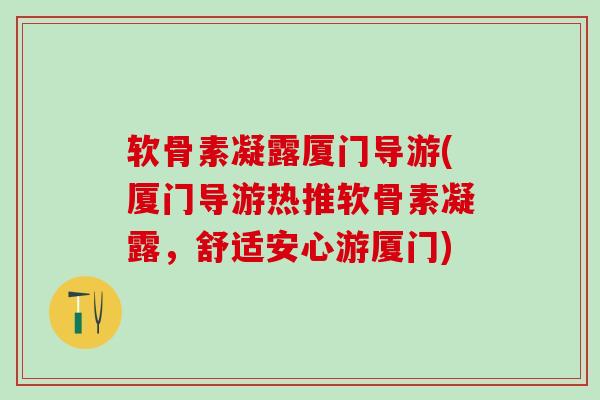 软骨素凝露厦门导游(厦门导游热推软骨素凝露，舒适安心游厦门)