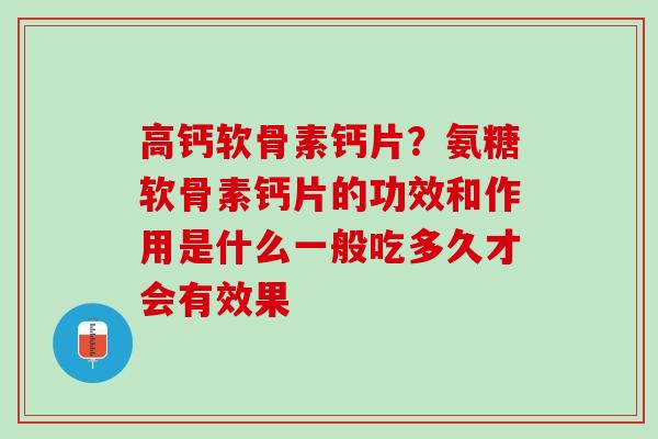 高钙软骨素钙片？氨糖软骨素钙片的功效和作用是什么一般吃多久才会有效果