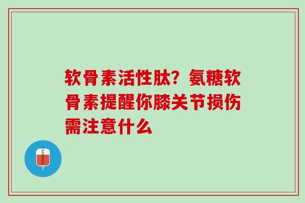 软骨素活性肽？氨糖软骨素提醒你膝关节损伤需注意什么