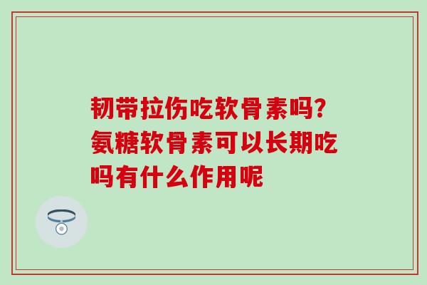 韧带拉伤吃软骨素吗？氨糖软骨素可以长期吃吗有什么作用呢