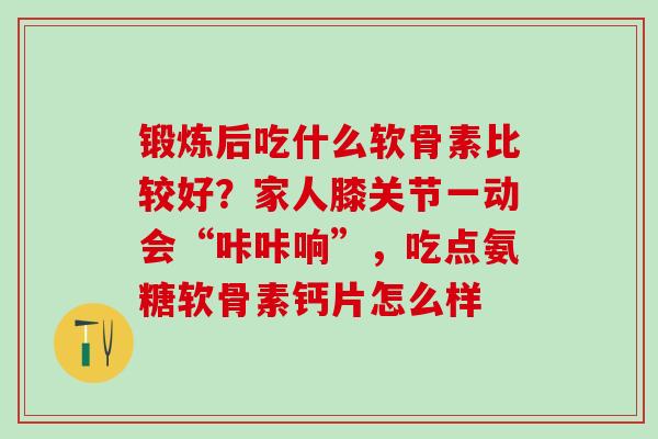 锻炼后吃什么软骨素比较好？家人膝关节一动会“咔咔响”，吃点氨糖软骨素钙片怎么样