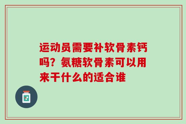运动员需要补软骨素钙吗？氨糖软骨素可以用来干什么的适合谁