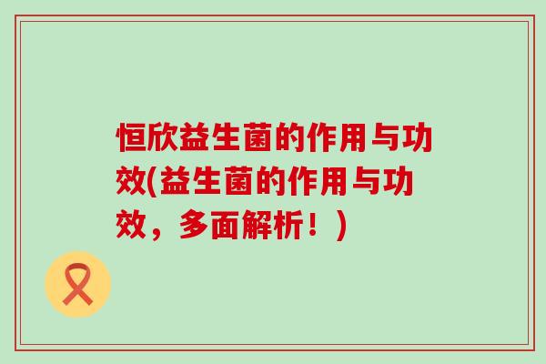 恒欣益生菌的作用与功效(益生菌的作用与功效，多面解析！)