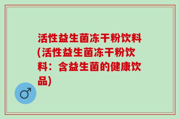 活性益生菌冻干粉饮料(活性益生菌冻干粉饮料：含益生菌的健康饮品)