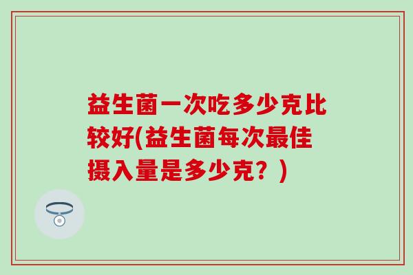 益生菌一次吃多少克比较好(益生菌每次最佳摄入量是多少克？)