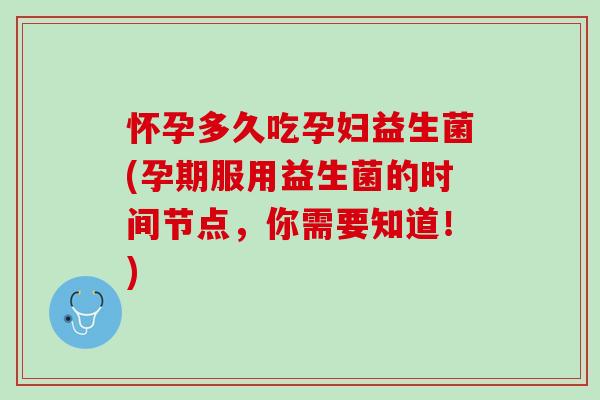 怀孕多久吃孕妇益生菌(孕期服用益生菌的时间节点，你需要知道！)
