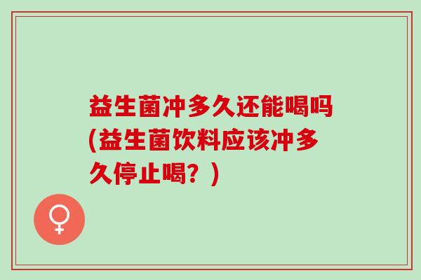 益生菌冲多久还能喝吗(益生菌饮料应该冲多久停止喝？)