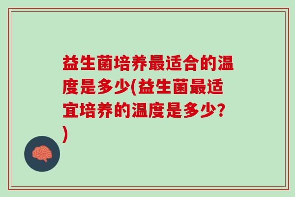 益生菌培养最适合的温度是多少(益生菌最适宜培养的温度是多少？)