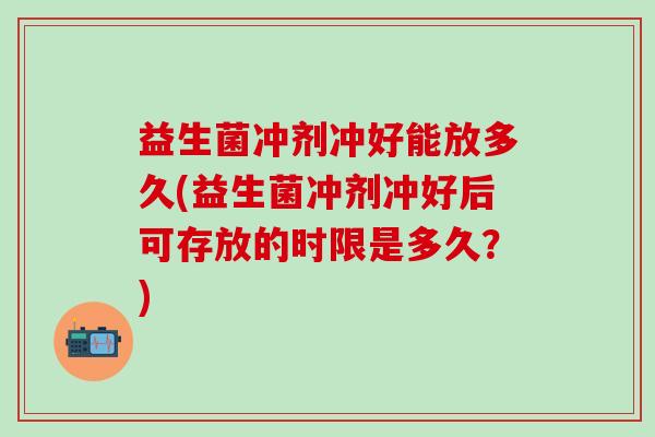 益生菌冲剂冲好能放多久(益生菌冲剂冲好后可存放的时限是多久？)