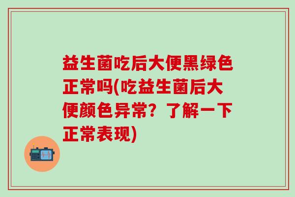 益生菌吃后大便黑绿色正常吗(吃益生菌后大便颜色异常？了解一下正常表现)