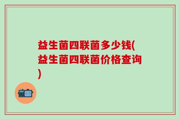 益生菌四联菌多少钱(益生菌四联菌价格查询)