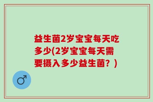 益生菌2岁宝宝每天吃多少(2岁宝宝每天需要摄入多少益生菌？)