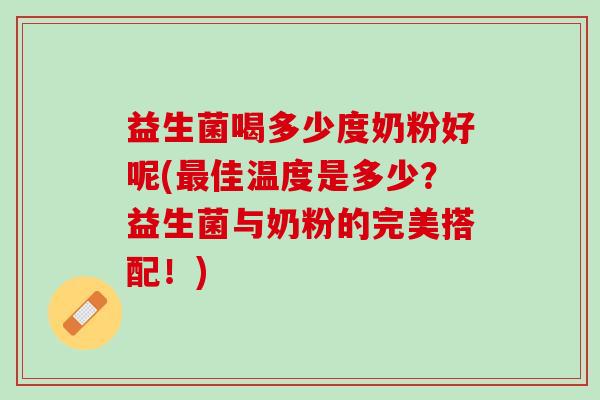 益生菌喝多少度奶粉好呢(最佳温度是多少？益生菌与奶粉的完美搭配！)