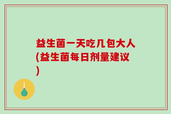 益生菌一天吃几包大人(益生菌每日剂量建议)