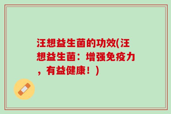 汪想益生菌的功效(汪想益生菌：增强免疫力，有益健康！)