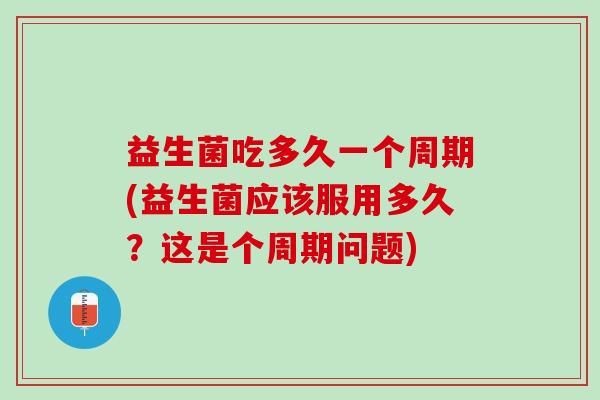 益生菌吃多久一个周期(益生菌应该服用多久?这是个周期问题) 益生菌吃多久一个周期(益生菌应该服用多久?这是个周期问题)