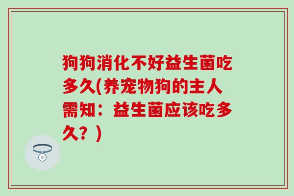 狗狗消化不好益生菌吃多久(养宠物狗的主人需知：益生菌应该吃多久？)