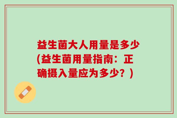 益生菌大人用量是多少(益生菌用量指南：正确摄入量应为多少？)