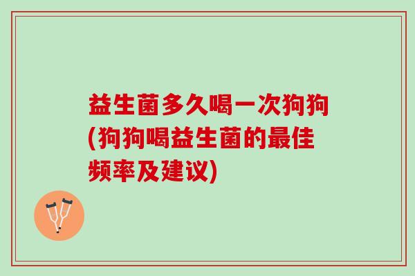 益生菌多久喝一次狗狗(狗狗喝益生菌的佳频率及建议)