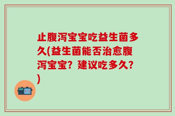 止腹泻宝宝吃益生菌多久(益生菌能否治愈腹泻宝宝？建议吃多久？)