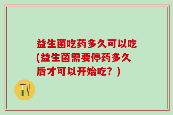 益生菌吃药多久可以吃(益生菌需要停药多久后才可以开始吃？)