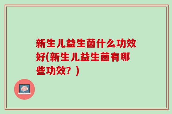 新生儿益生菌什么功效好(新生儿益生菌有哪些功效？)