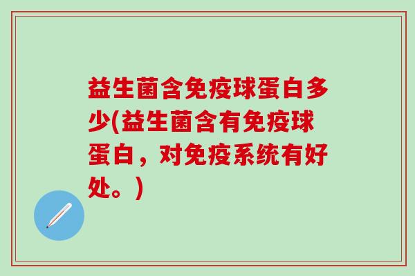 益生菌含免疫球蛋白多少(益生菌含有免疫球蛋白，对免疫系统有好处。)