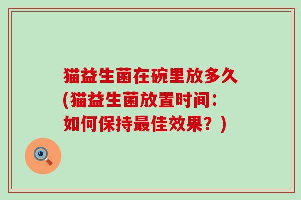 猫益生菌在碗里放多久(猫益生菌放置时间：如何保持最佳效果？)