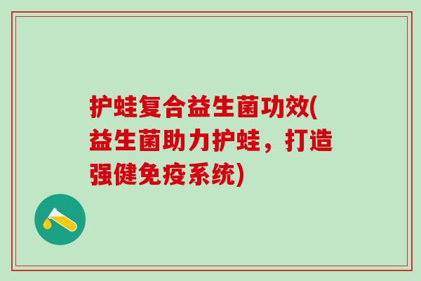 护蛙复合益生菌功效(益生菌助力护蛙，打造强健免疫系统)