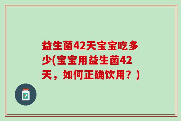 益生菌42天宝宝吃多少(宝宝用益生菌42天，如何正确饮用？)