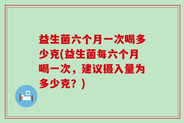 益生菌六个月一次喝多少克(益生菌每六个月喝一次，建议摄入量为多少克？)