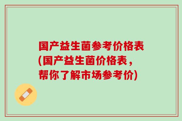 国产益生菌参考价格表(国产益生菌价格表，帮你了解市场参考价)