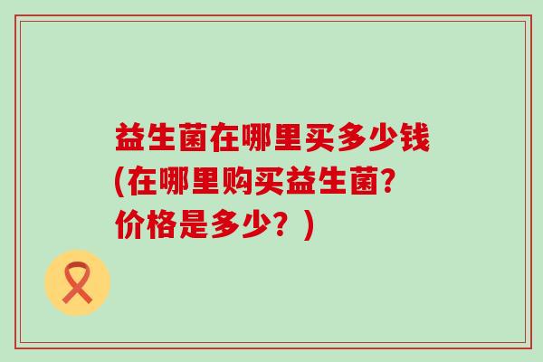 益生菌在哪里买多少钱(在哪里购买益生菌？价格是多少？)